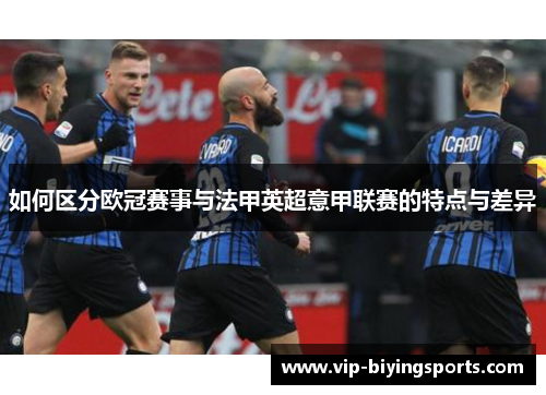 如何区分欧冠赛事与法甲英超意甲联赛的特点与差异 如何区分欧冠赛事与法甲英超意甲联赛的特点与差异