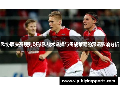欧协联决赛规则对球队战术选择与备战策略的深远影响分析 欧协联决赛规则对球队战术选择与备战策略的深远影响分析