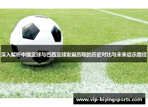 深入解析中国足球与巴西足球发展历程的历史对比与未来启示路径 深入解析中国足球与巴西足球发展历程的历史对比与未来启示路径