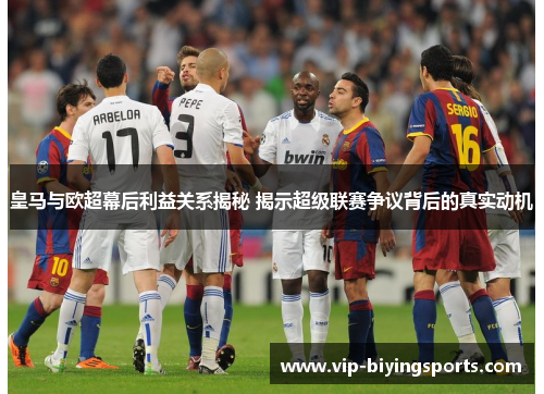 皇马与欧超幕后利益关系揭秘 揭示超级联赛争议背后的真实动机 皇马与欧超幕后利益关系揭秘 揭示超级联赛争议背后的真实动机