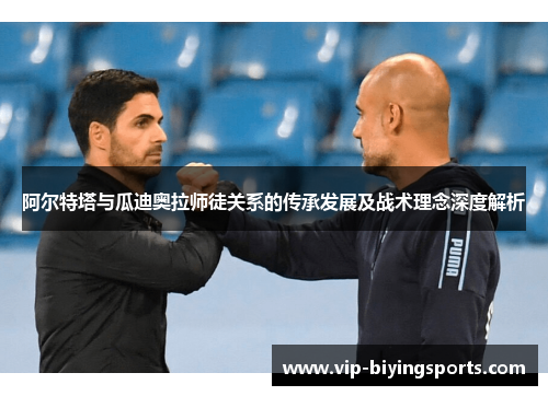 阿尔特塔与瓜迪奥拉师徒关系的传承发展及战术理念深度解析