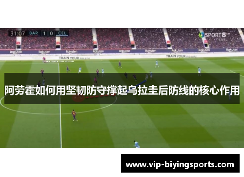 阿劳霍如何用坚韧防守撑起乌拉圭后防线的核心作用