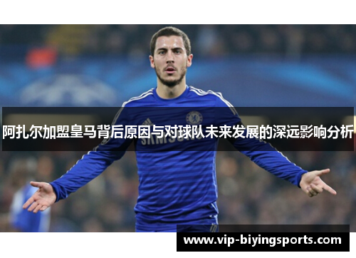 阿扎尔加盟皇马背后原因与对球队未来发展的深远影响分析