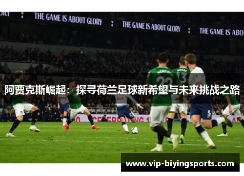 阿贾克斯崛起：探寻荷兰足球新希望与未来挑战之路