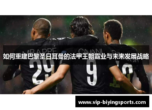 如何重建巴黎圣日耳曼的法甲王朝霸业与未来发展战略