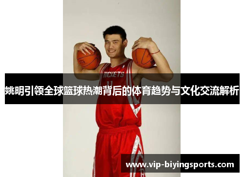 姚明引领全球篮球热潮背后的体育趋势与文化交流解析